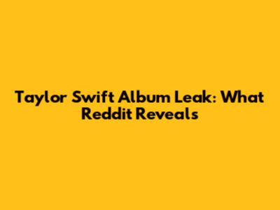 Taylor Swift Album Leak: What Reddit Reveals