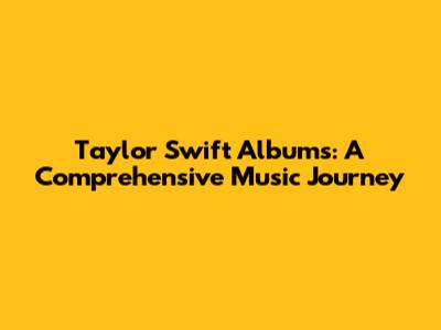 Taylor Swift Albums: A Comprehensive Music Journey