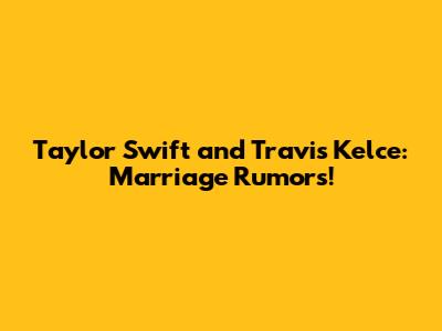 Taylor Swift and Travis Kelce: Marriage Rumors!