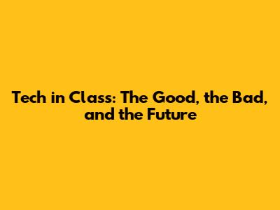 Tech in Class: The Good, the Bad, and the Future