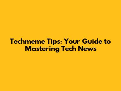 Techmeme Tips: Your Guide to Mastering Tech News