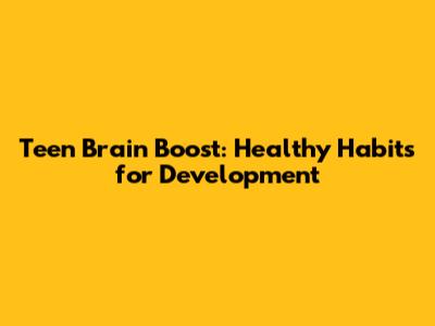 Teen Brain Boost: Healthy Habits for Development