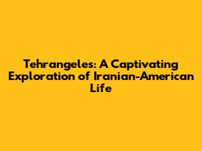 Tehrangeles: A Captivating Exploration of Iranian-American Life