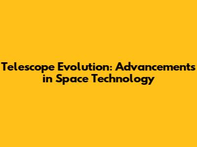 Telescope Evolution: Advancements in Space Technology