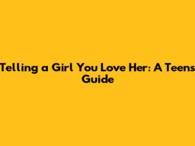 Telling a Girl You Love Her: A Teen's Guide