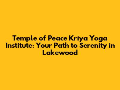 Temple of Peace Kriya Yoga Institute: Your Path to Serenity in Lakewood