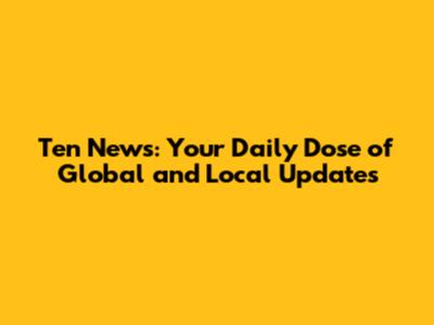 Ten News: Your Daily Dose of Global and Local Updates