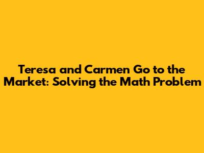 Teresa and Carmen Go to the Market: Solving the Math Problem