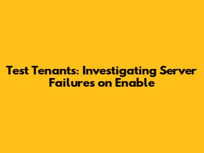 Test Tenants: Investigating Server Failures on Enable