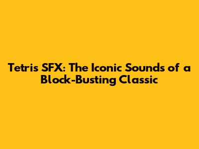 Tetris SFX: The Iconic Sounds of a Block-Busting Classic