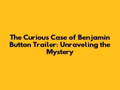 The Curious Case of Benjamin Button Trailer: Unraveling the Mystery