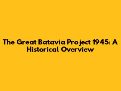 The Great Batavia Project 1945: A Historical Overview