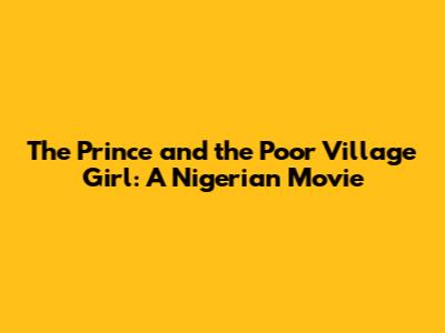 The Prince and the Poor Village Girl: A Nigerian Movie