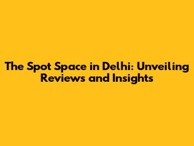 The Spot Space in Delhi: Unveiling Reviews and Insights