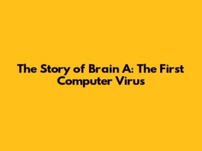 The Story of Brain A: The First Computer Virus