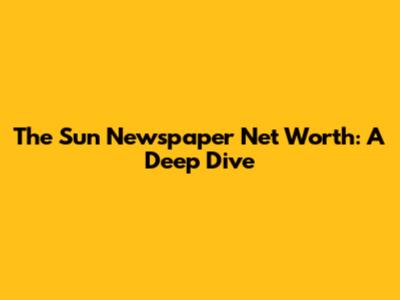 The Sun Newspaper Net Worth: A Deep Dive