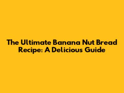 The Ultimate Banana Nut Bread Recipe: A Delicious Guide
