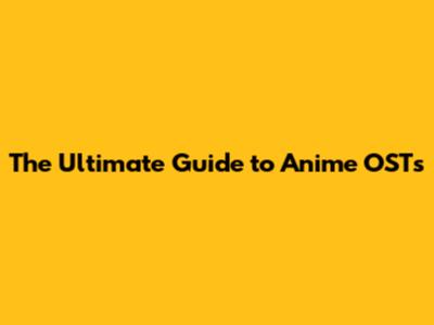 The Ultimate Guide to Anime OSTs