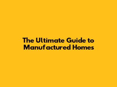 The Ultimate Guide to Manufactured Homes