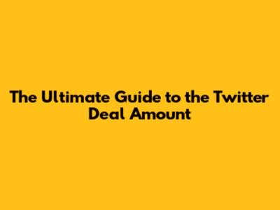The Ultimate Guide to the Twitter Deal Amount
