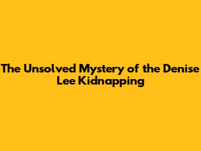The Unsolved Mystery of the Denise Lee Kidnapping