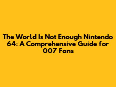 The World Is Not Enough Nintendo 64: A Comprehensive Guide for 007 Fans
