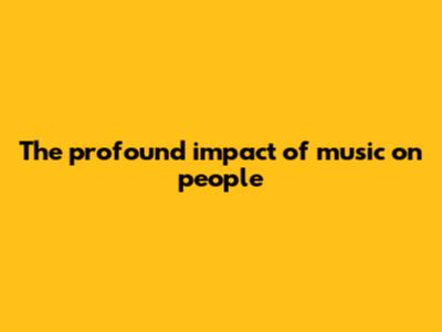 The profound impact of music on people