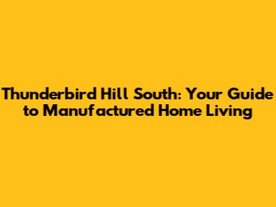 Thunderbird Hill South: Your Guide to Manufactured Home Living