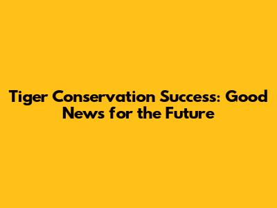 Tiger Conservation Success: Good News for the Future