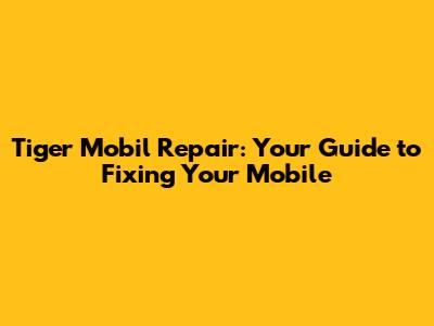 Tiger Mobil Repair: Your Guide to Fixing Your Mobile