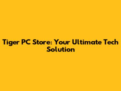 Tiger PC Store: Your Ultimate Tech Solution