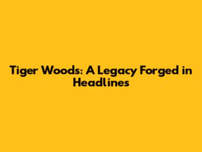 Tiger Woods: A Legacy Forged in Headlines