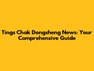 Tings Chak Dongsheng News: Your Comprehensive Guide