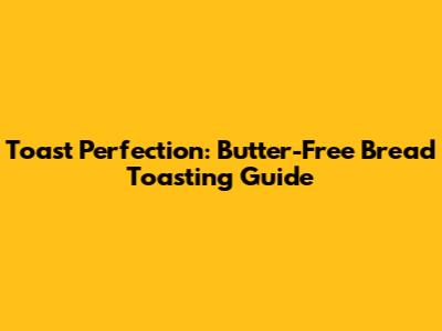 Toast Perfection: Butter-Free Bread Toasting Guide
