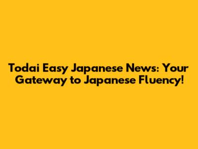 Todai Easy Japanese News: Your Gateway to Japanese Fluency!