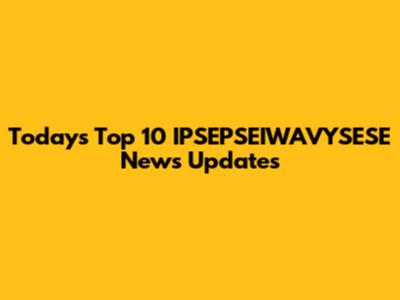 Today's Top 10 IPSEPSEIWAVYSESE News Updates