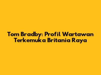 Tom Bradby: Profil Wartawan Terkemuka Britania Raya