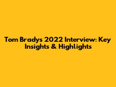 Tom Brady's 2022 Interview: Key Insights & Highlights