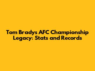 Tom Brady's AFC Championship Legacy: Stats and Records