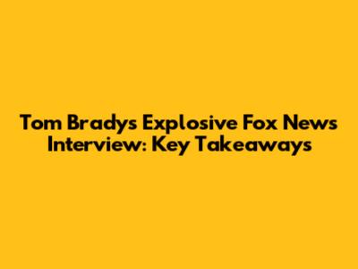 Tom Brady's Explosive Fox News Interview: Key Takeaways