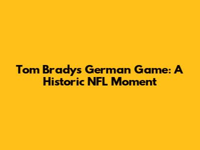 Tom Brady's German Game: A Historic NFL Moment