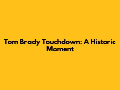 Tom Brady Touchdown: A Historic Moment