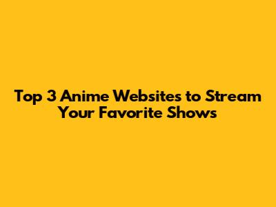 Top 3 Anime Websites to Stream Your Favorite Shows
