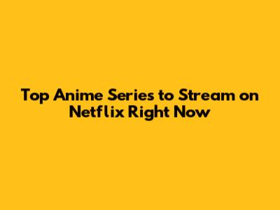 Top Anime Series to Stream on Netflix Right Now
