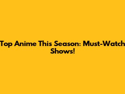 Top Anime This Season: Must-Watch Shows!