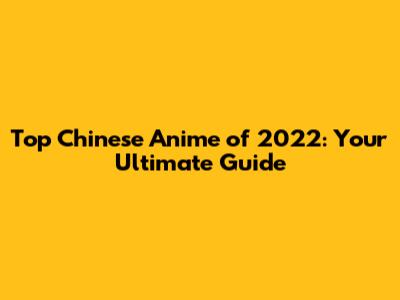 Top Chinese Anime of 2022: Your Ultimate Guide