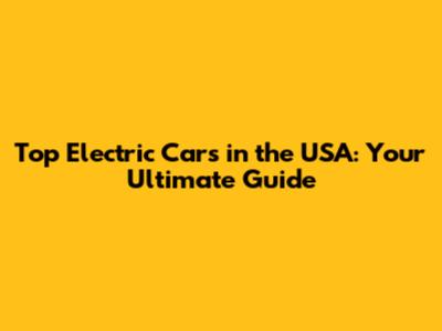 Top Electric Cars in the USA: Your Ultimate Guide