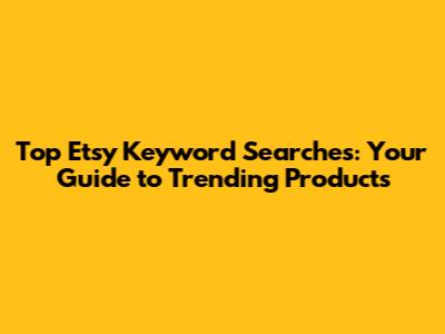 Top Etsy Keyword Searches: Your Guide to Trending Products