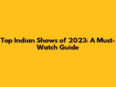 Top Indian Shows of 2023: A Must-Watch Guide