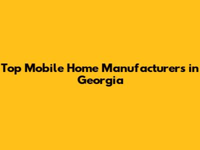 Top Mobile Home Manufacturers in Georgia